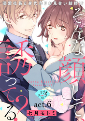 【ラブチーク】そんな顔して、誘ってる？～溺愛社長と身代わりお見合い結婚！？～　act.6