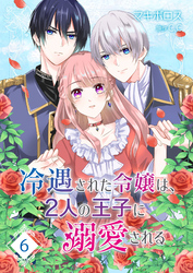 冷遇された令嬢は、2人の王子に溺愛される【単話版】（６）