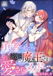勇者の私ですが、敵国魔王さまの愛されメイドになりました（分冊版）　【第6話】