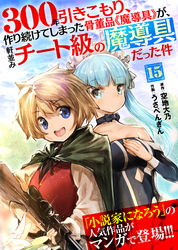 【期間限定　無料お試し版】300年引きこもり、作り続けてしまった骨董品《魔導具》が、軒並みチート級の魔導具だった件（１５）