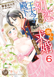 初恋の人が王太子殿下だったので諦めようとしたら激しく求婚されました【分冊版】6