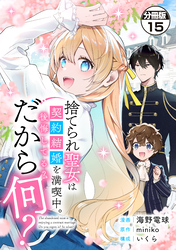 捨てられ聖女は契約結婚を満喫中。後悔してる？だから何？　分冊版（１５）