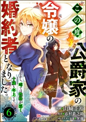 この度、公爵家の令嬢の婚約者となりました。しかし、噂では性格が悪く、十歳も年上です。 コミック版（分冊版）　【第6話】
