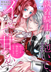 「ゆっくり俺を好きになりなさい」～執着騎士は私を抱いて、イかせて、甘やかす