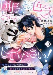 団長、その色気どうにかしてください！～魔力なしのお世話係は魅了なんてされません～１０