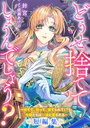 どうせ捨ててしまうんでしょう？　～捨てて、拾って、捨てられて（？）令嬢たちは一途に愛される～短編集