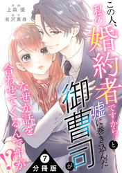 この人、私の婚約者ですから！と嘘に巻き込んだ御曹司がなぜか話を合わせてくるんですが！？ 分冊版 7